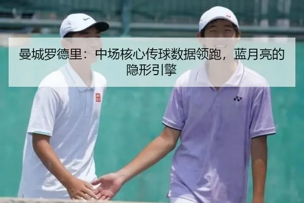 曼城罗德里：中场核心传球数据领跑，蓝月亮的隐形引擎