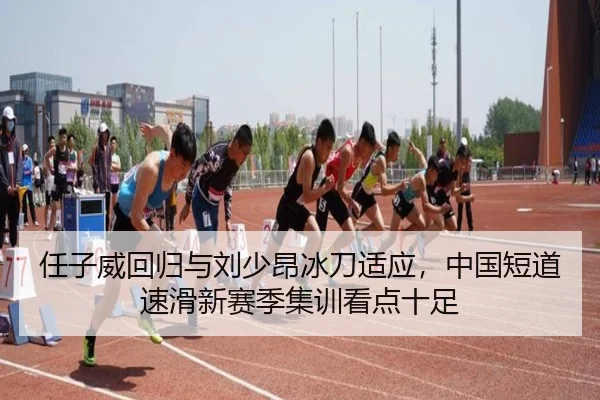 任子威回归与刘少昂冰刀适应，中国短道速滑新赛季集训看点十足