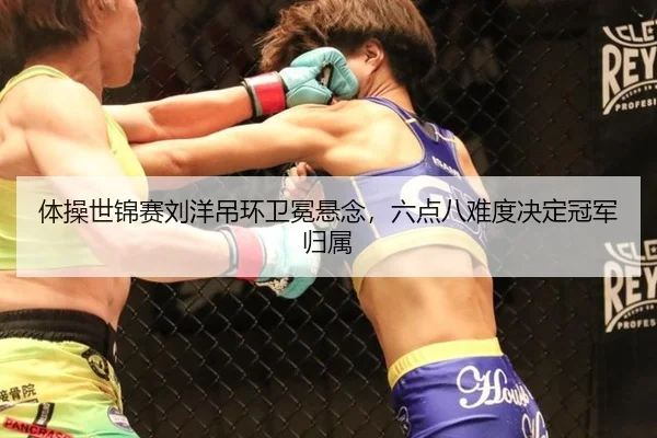 体操世锦赛刘洋吊环卫冕悬念，六点八难度决定冠军归属
