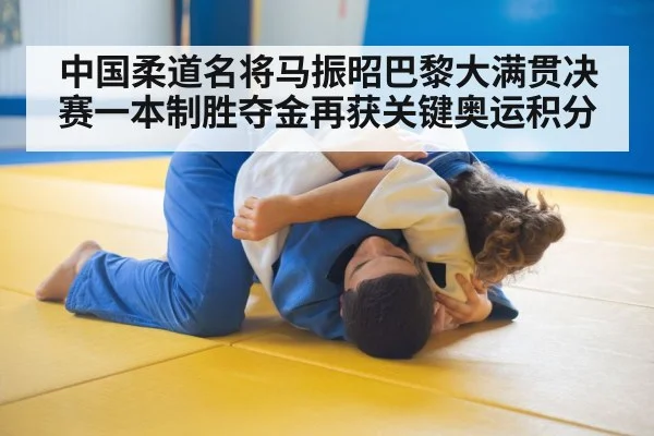 中国柔道名将马振昭巴黎大满贯决赛一本制胜夺金再获关键奥运积分