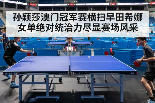 孙颖莎澳门冠军赛横扫早田希娜女单绝对统治力尽显赛场风采
