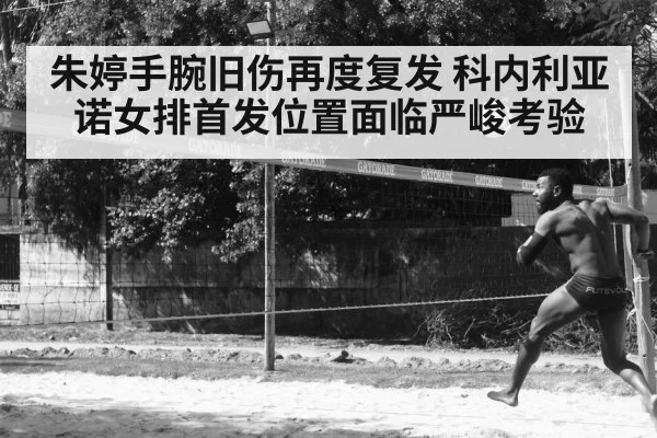 朱婷手腕旧伤再度复发 科内利亚诺女排首发位置面临严峻考验
