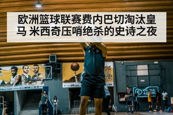 欧洲篮球联赛费内巴切淘汰皇马 米西奇压哨绝杀的史诗之夜