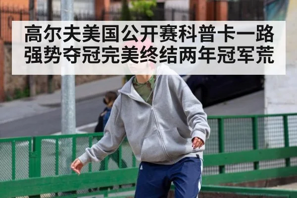 高尔夫美国公开赛科普卡一路强势夺冠完美终结两年冠军荒
