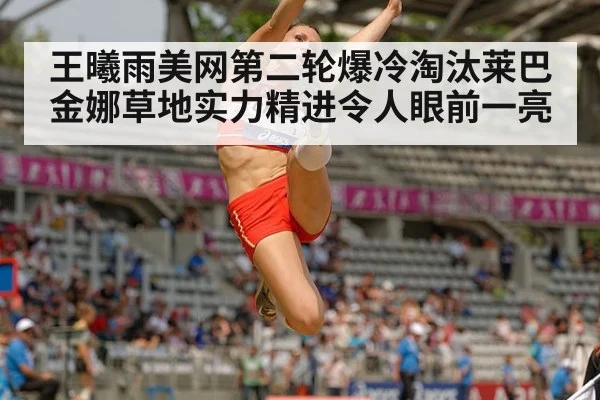 王曦雨美网第二轮爆冷淘汰莱巴金娜草地实力精进令人眼前一亮