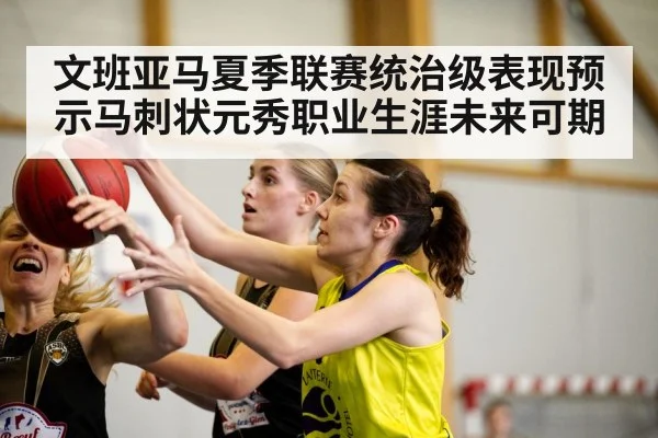 文班亚马夏季联赛统治级表现预示马刺状元秀职业生涯未来可期