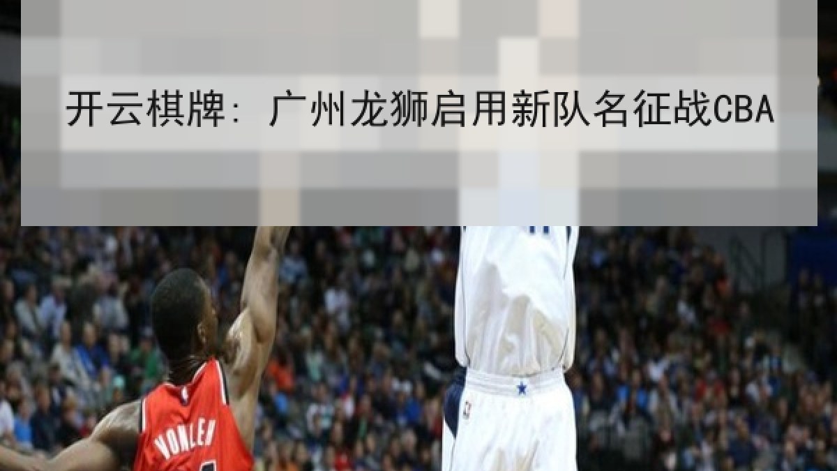 开云棋牌: 广州龙狮启用新队名征战CBA