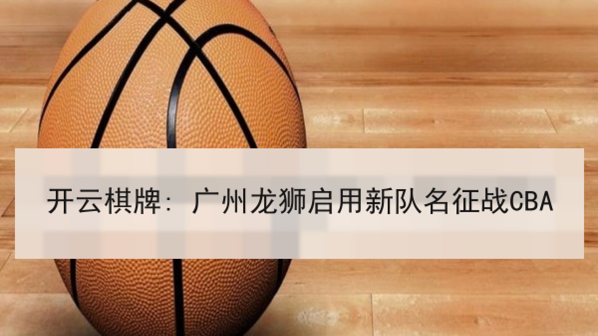 开云棋牌: 广州龙狮启用新队名征战CBA